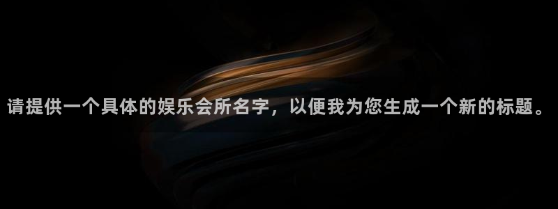 华润娱乐官方网站入口：请提供一个具体的娱乐会所名字，以便我为您生成一个新的标题。